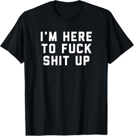 I'm Here to Fuck Shit up T-Shirt