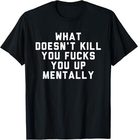 What Doesn't Kill You Fucks You Up Mentally T-Shirt