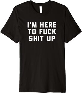 I'm Here to Fuck Shit up Premium T-Shirt