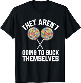 They Aren't Going To Suck Themselves Tshirt Dirty Adult T-Shirt